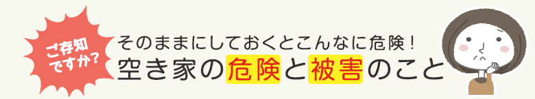 ご存知ですか？そのままにしておくとこんなに危険！空家の危険と被害のこと